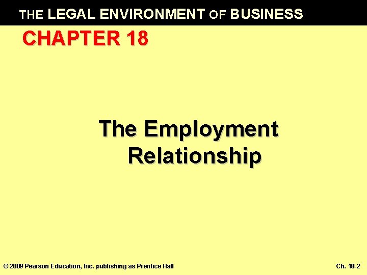 THE LEGAL ENVIRONMENT OF BUSINESS CHAPTER 18 The Employment Relationship © 2009 Pearson Education,