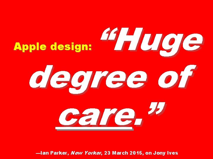 “Huge degree of care. ” Apple design: —Ian Parker, New Yorker, 23 March 2015,