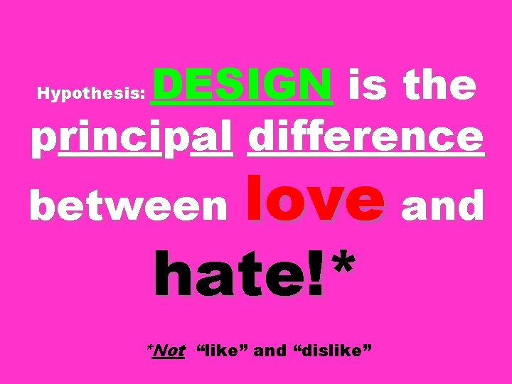 DESIGN is the principal difference Hypothesis: between love and hate!* *Not “like” and “dislike”