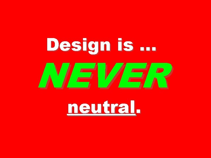 Design is … NEVER neutral. 