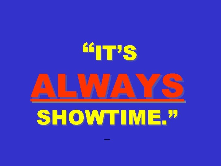 “IT’S ALWAYS SHOWTIME. ” — 