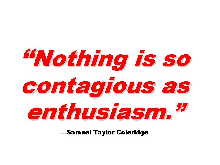 “Nothing is so contagious as enthusiasm. ” —Samuel Taylor Coleridge 