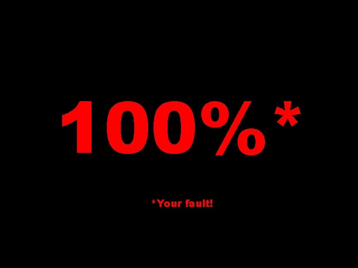 100%* *Your fault! 