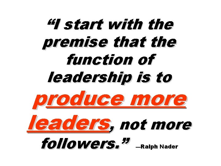 “I start with the premise that the function of leadership is to produce more