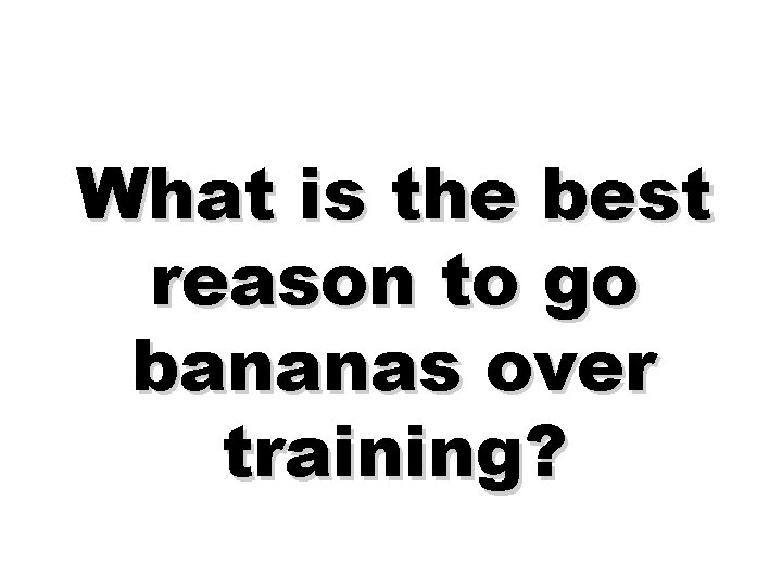 What is the best reason to go bananas over training? 