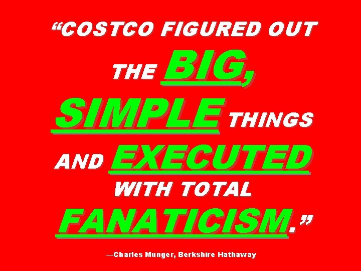 “COSTCO FIGURED OUT BIG, SIMPLE THINGS THE AND EXECUTED WITH TOTAL FANATICISM. ” —Charles