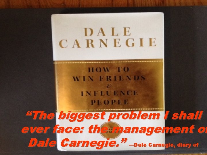 “The biggest problem I shall ever face: the management of Dale Carnegie. ” —Dale