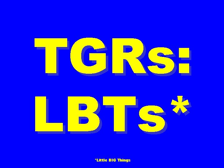 TGRs: LBTs* *Little BIG Things 