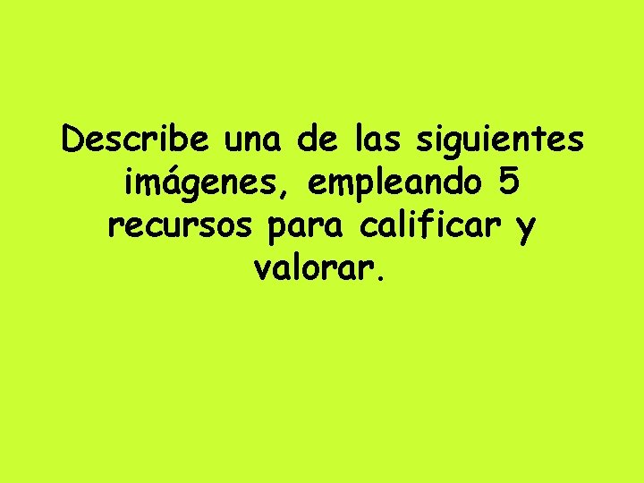 Describe una de las siguientes imágenes, empleando 5 recursos para calificar y valorar. 