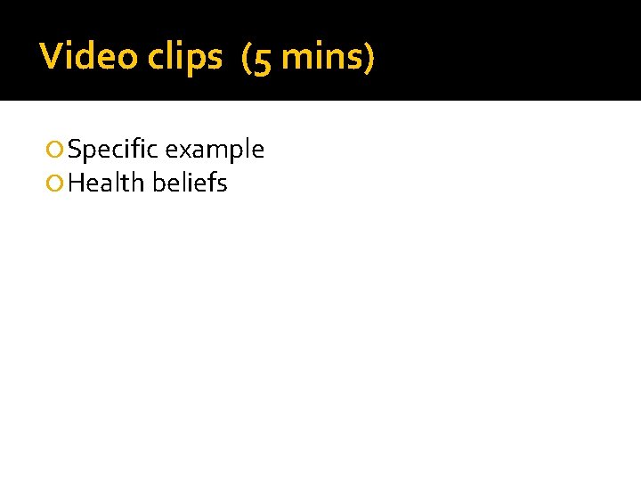 Video clips (5 mins) Specific example Health beliefs 