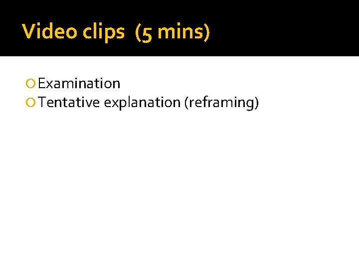 Video clips (5 mins) Examination Tentative explanation (reframing) 