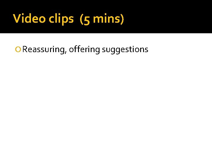 Video clips (5 mins) Reassuring, offering suggestions 