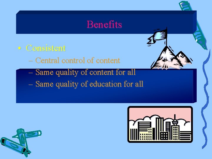Benefits • Consistent – Central control of content – Same quality of content for