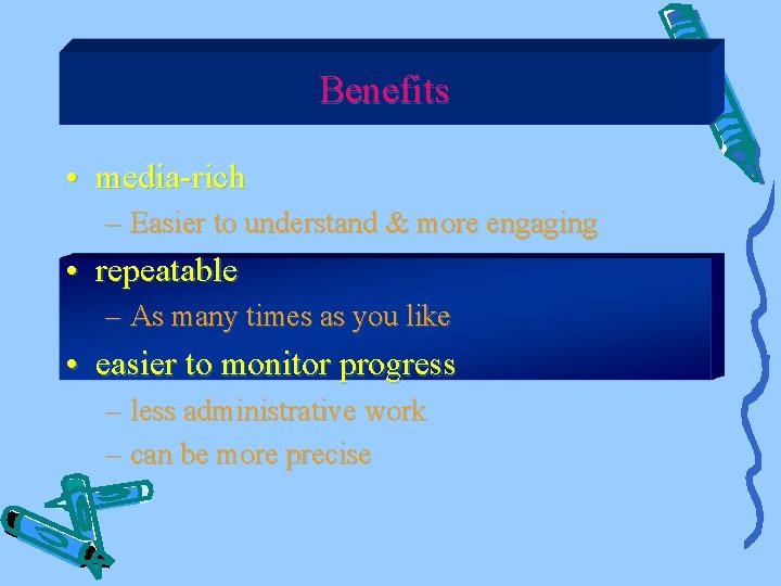 Benefits • media-rich – Easier to understand & more engaging • repeatable – As