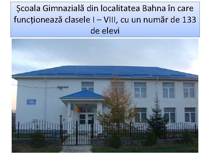 Școala Gimnazială din localitatea Bahna în care funcționează clasele I – VIII, cu un