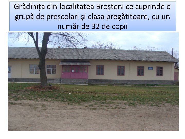 Grădinița din localitatea Broșteni ce cuprinde o grupă de preșcolari și clasa pregătitoare, cu