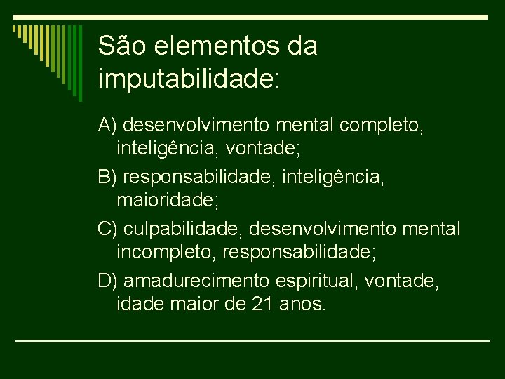 São elementos da imputabilidade: A) desenvolvimento mental completo, inteligência, vontade; B) responsabilidade, inteligência, maioridade;
