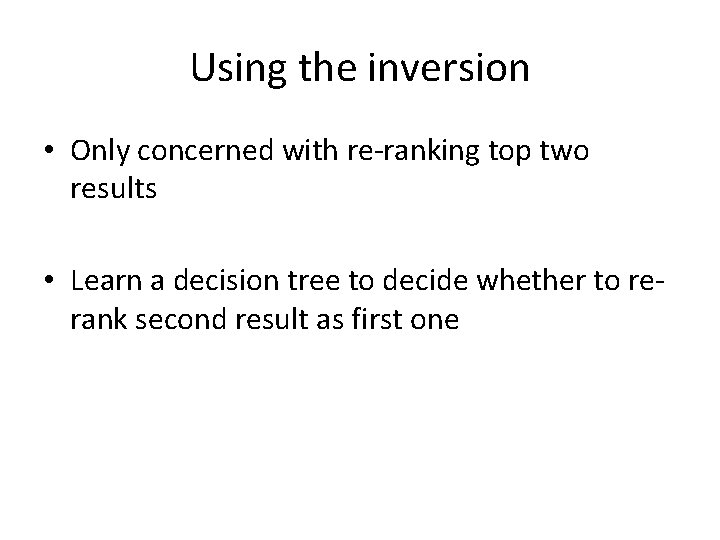 Using the inversion • Only concerned with re-ranking top two results • Learn a