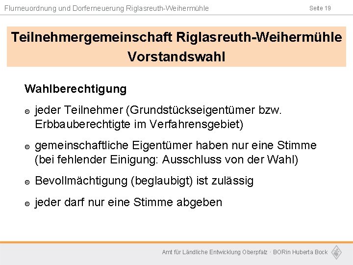 Flurneuordnung und Dorferneuerung Riglasreuth-Weihermühle Seite 19 Teilnehmergemeinschaft Riglasreuth-Weihermühle Vorstandswahl Wahlberechtigung ¿ ¿ jeder Teilnehmer