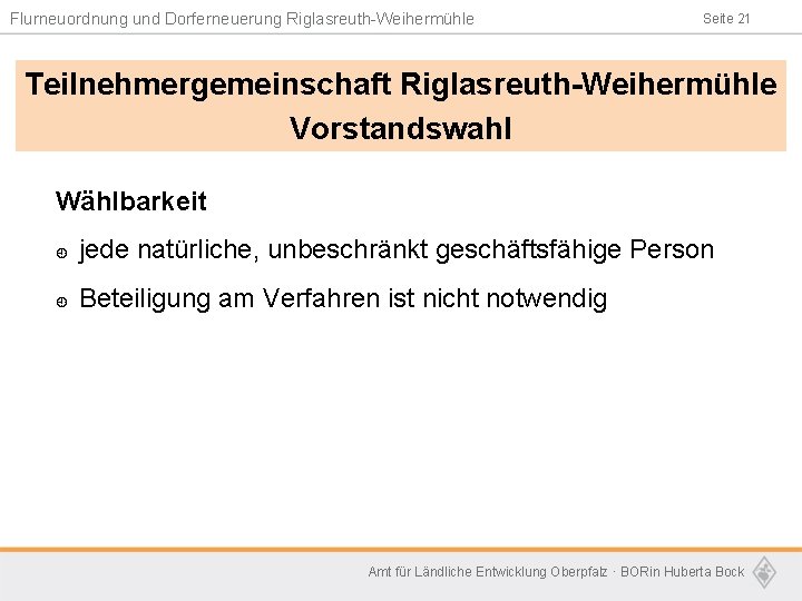 Flurneuordnung und Dorferneuerung Riglasreuth-Weihermühle Seite 21 Teilnehmergemeinschaft Riglasreuth-Weihermühle Vorstandswahl Wählbarkeit ¿ jede natürliche, unbeschränkt