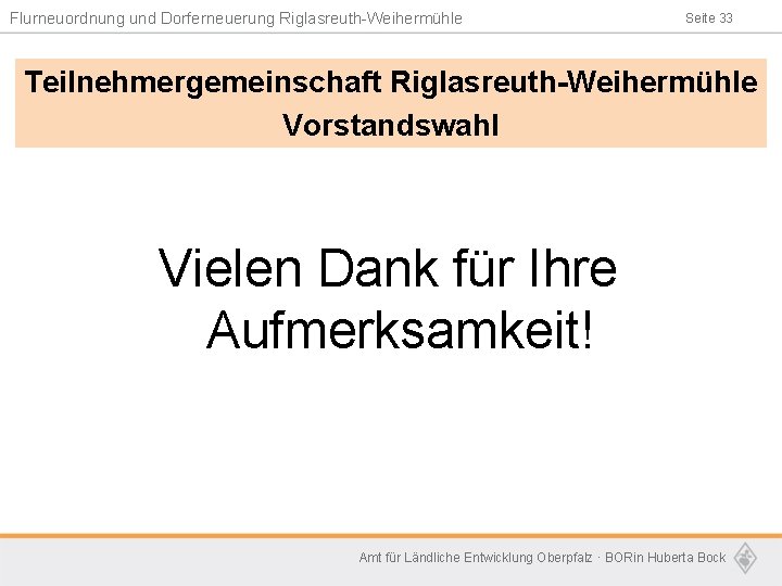 Flurneuordnung und Dorferneuerung Riglasreuth-Weihermühle Seite 33 Teilnehmergemeinschaft Riglasreuth-Weihermühle Vorstandswahl Vielen Dank für Ihre Aufmerksamkeit!