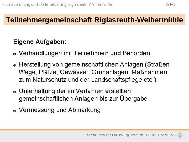 Flurneuordnung und Dorferneuerung Riglasreuth-Weihermühle Seite 6 Teilnehmergemeinschaft Riglasreuth-Weihermühle Eigene Aufgaben: ¿ ¿ Verhandlungen mit