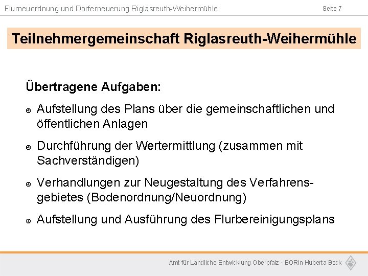 Flurneuordnung und Dorferneuerung Riglasreuth-Weihermühle Seite 7 Teilnehmergemeinschaft Riglasreuth-Weihermühle Übertragene Aufgaben: ¿ ¿ Aufstellung des