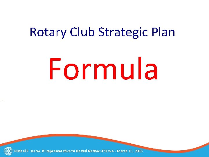 Rotary Club Strategic Plan Formula Michel P. Jazzar, RI representative to United Nations-ESCWA -