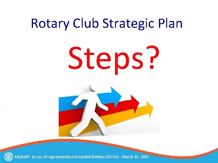 Rotary Club Strategic Plan Steps? Michel P. Jazzar, RI representative to United Nations-ESCWA -