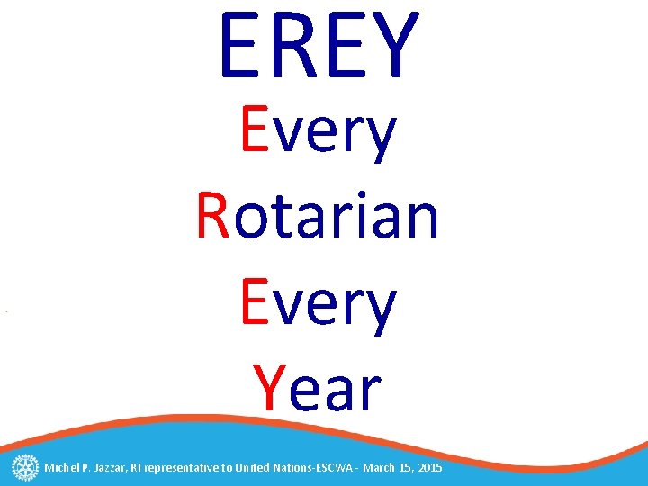 EREY Every Rotarian Every Year Michel P. Jazzar, RI representative to United Nations-ESCWA -