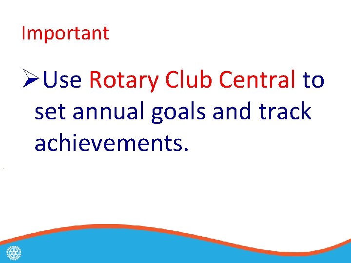 Important ØUse Rotary Club Central to set annual goals and track achievements. 