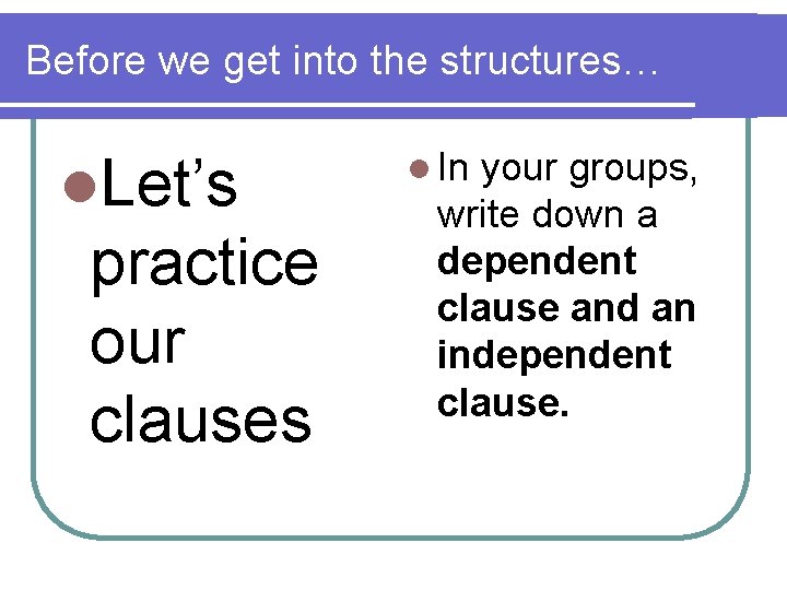Before we get into the structures… l. Let’s practice our clauses l In your