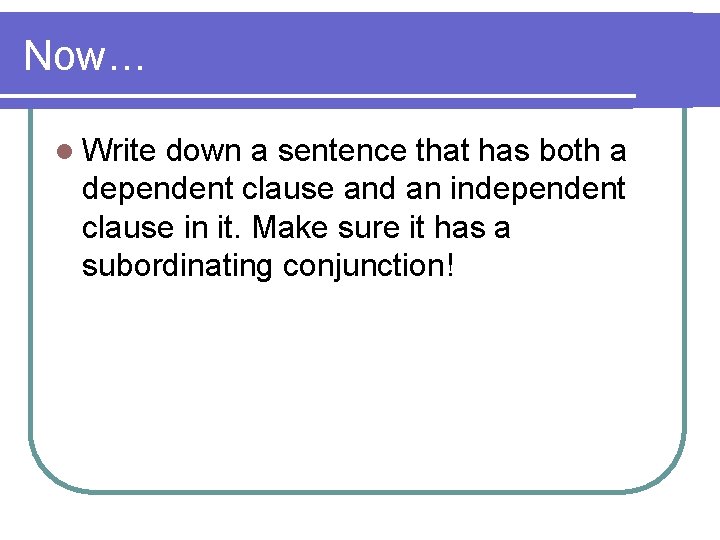 Now… l Write down a sentence that has both a dependent clause and an