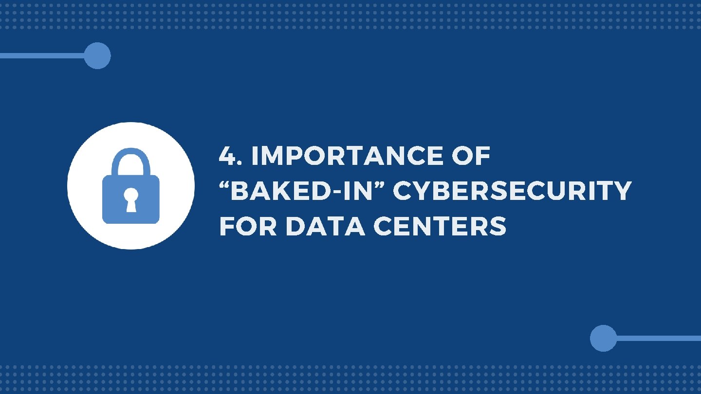 4. IMPORTANCE OF “BAKED-IN” CYBERSECURITY FOR DATA CENTERS 