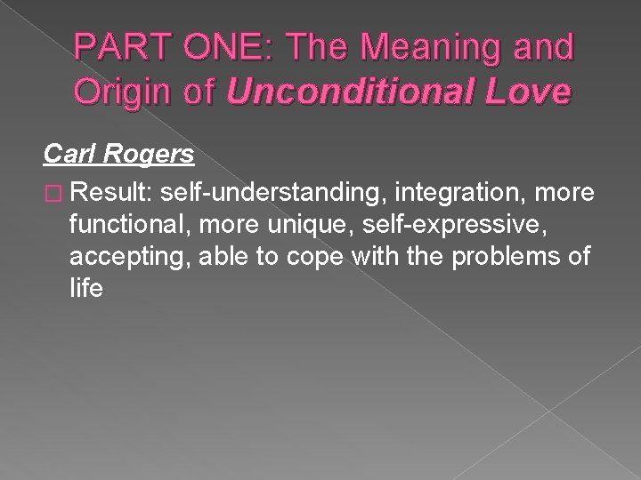 PART ONE: The Meaning and Origin of Unconditional Love Carl Rogers � Result: self-understanding,