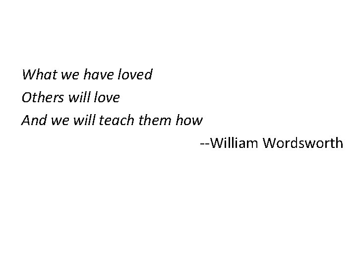 What we have loved Others will love And we will teach them how --William
