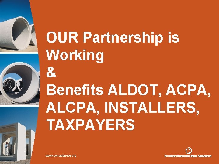 OUR Partnership is Working & Benefits ALDOT, ACPA, ALCPA, INSTALLERS, TAXPAYERS www. concretepipe. org