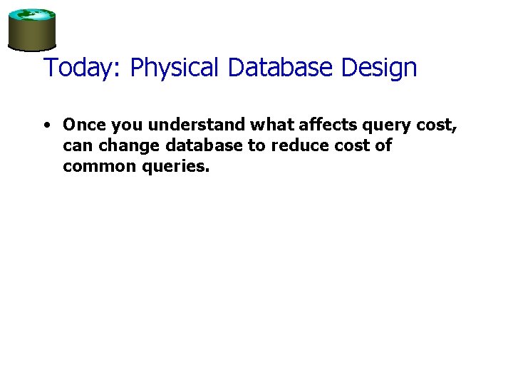Today: Physical Database Design • Once you understand what affects query cost, can change