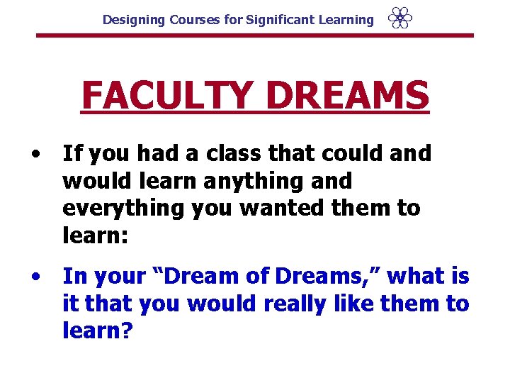 Designing Courses for Significant Learning FACULTY DREAMS • If you had a class that