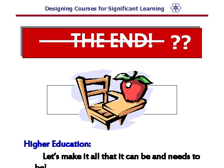 Designing Courses for Significant Learning THE END! ? ? Higher Education: Let’s make it