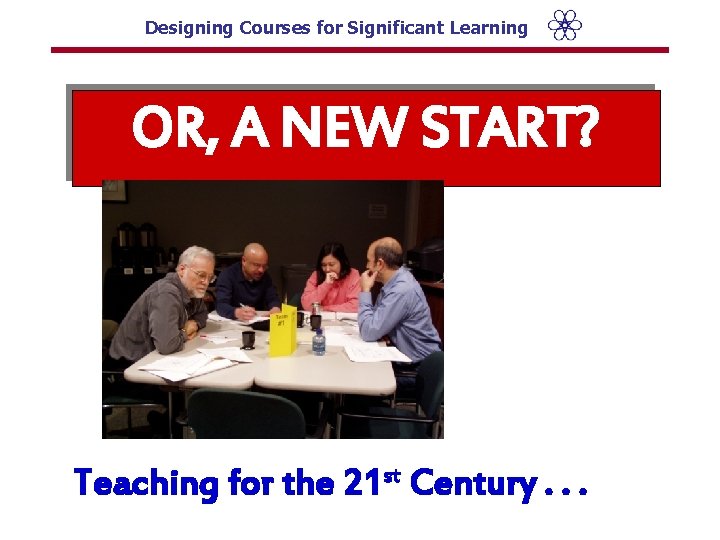 Designing Courses for Significant Learning OR, A NEW START? Teaching for the 21 st