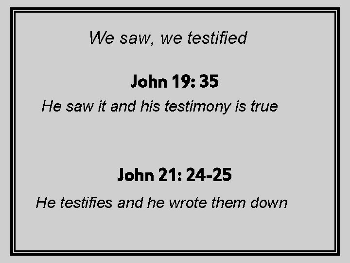 We saw, we testified John 19: 35 He saw it and his testimony is