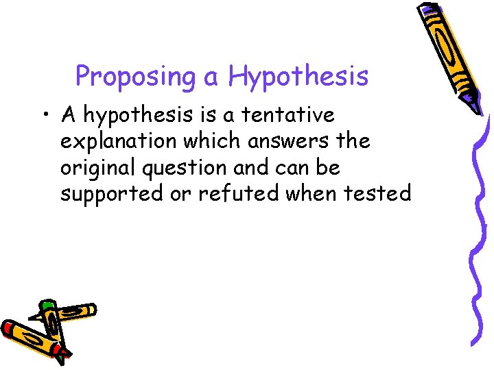 Proposing a Hypothesis • A hypothesis is a tentative explanation which answers the original