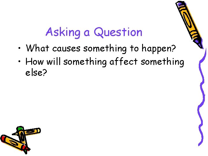 Asking a Question • What causes something to happen? • How will something affect