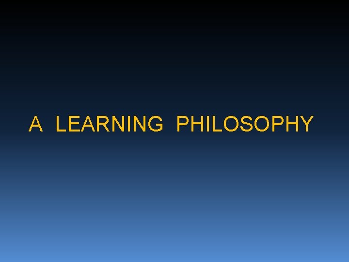 A LEARNING PHILOSOPHY 