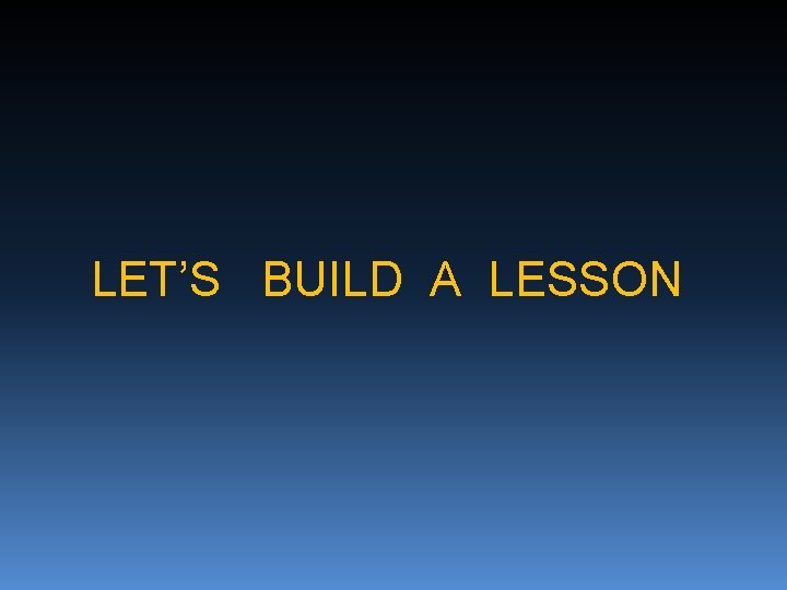 LET’S BUILD A LESSON 