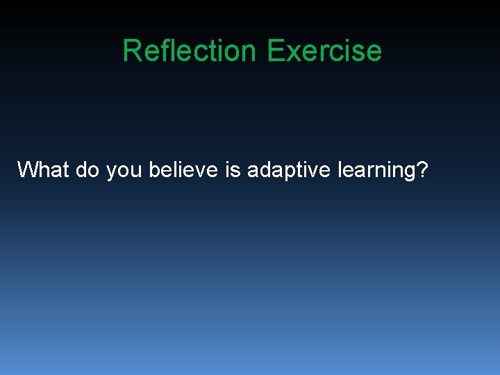 Reflection Exercise What do you believe is adaptive learning? 