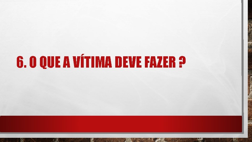 6. O QUE A VÍTIMA DEVE FAZER ? 