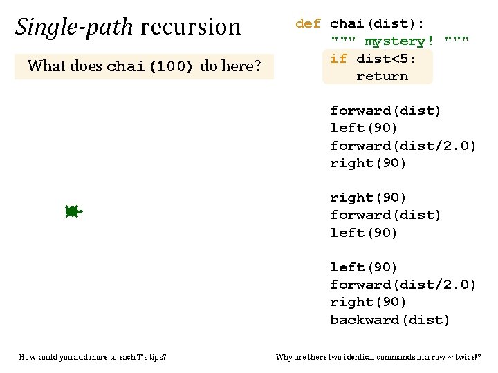 Single-path recursion What does chai(100) do here? def chai(dist): """ mystery! """ if dist<5: