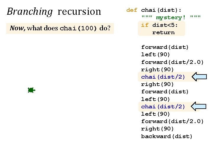 Branching recursion Now, what does chai(100) do? def chai(dist): """ mystery! """ if dist<5: